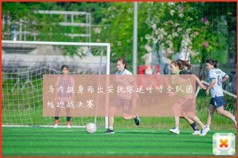 马内挺身而出安抚球迷呼吁全队团结迎战决赛