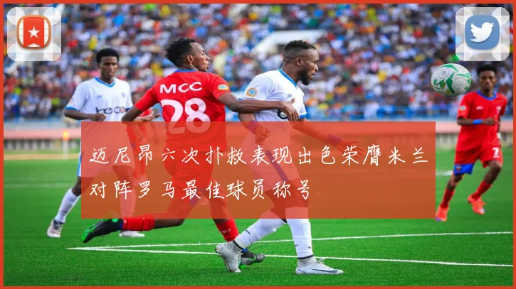 迈尼昂六次扑救表现出色荣膺米兰对阵罗马最佳球员称号