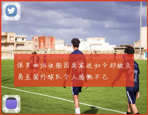 保罗回归快船因离家近如今却被交易至国外球队令人感慨不已
