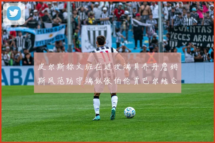 皮尔斯称文班在进攻端具乔丹詹姆斯风范防守端似张伯伦贾巴尔结合