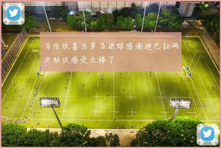 马伦欣喜为罗马进球感谢迪巴拉两次助攻感受太棒了