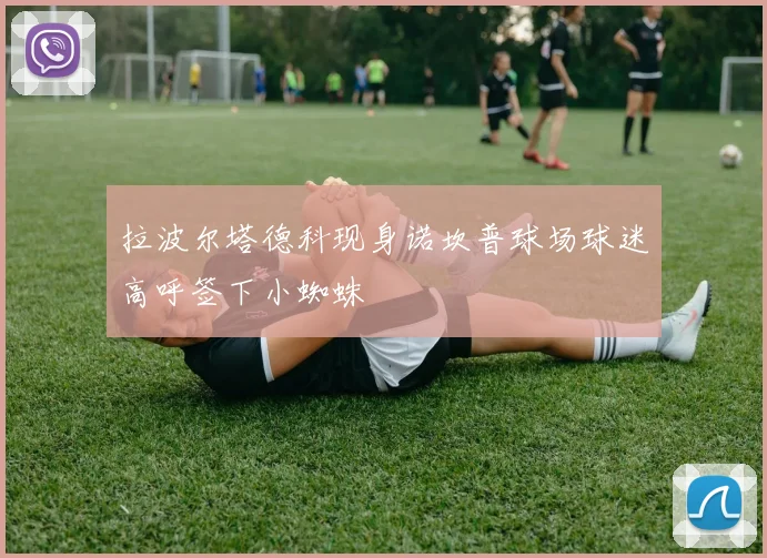 拉波尔塔德科现身诺坎普球场球迷高呼签下小蜘蛛