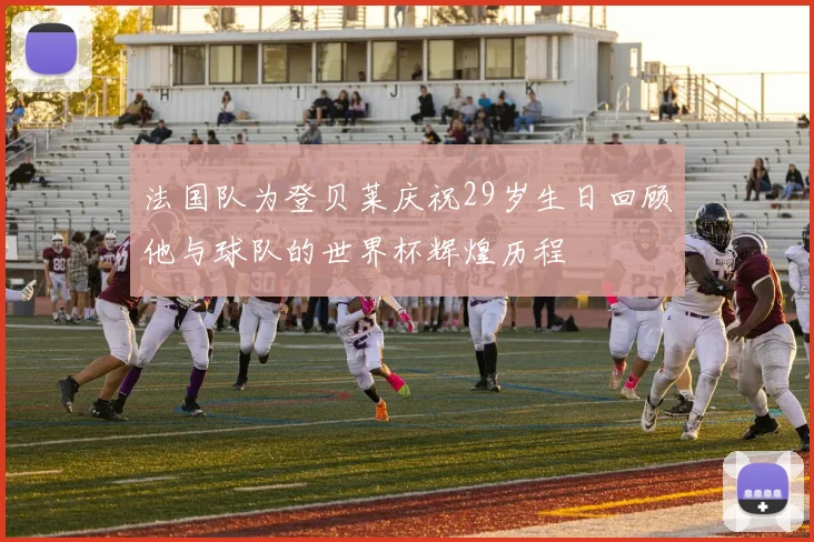 法国队为登贝莱庆祝29岁生日回顾他与球队的世界杯辉煌历程
