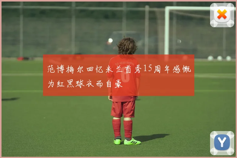 范博梅尔回忆米兰首秀15周年感慨为红黑球衣而自豪