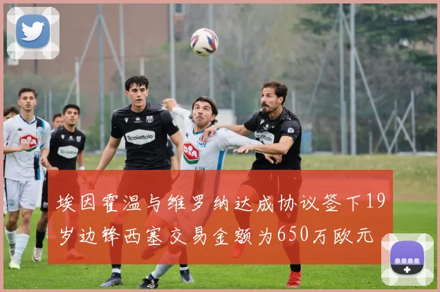 埃因霍温与维罗纳达成协议签下19岁边锋西塞交易金额为650万欧元