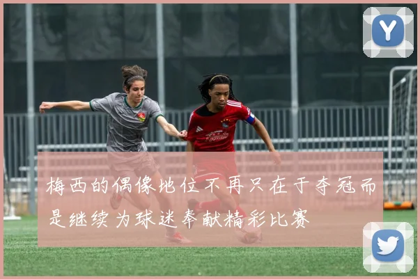 梅西的偶像地位不再只在于夺冠而是继续为球迷奉献精彩比赛
