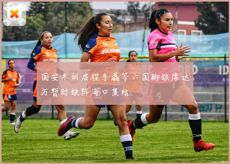 国安冬训启程李磊等六国脚缺席达万暂时缺阵海口集结