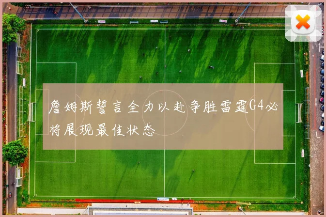 詹姆斯誓言全力以赴争胜雷霆G4必将展现最佳状态