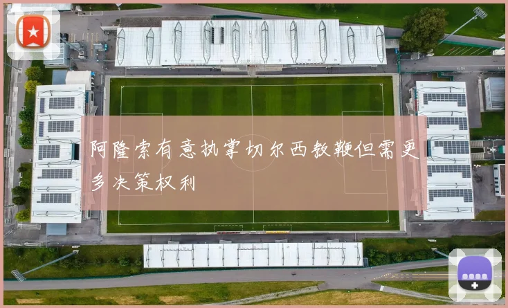 阿隆索有意执掌切尔西教鞭但需更多决策权利