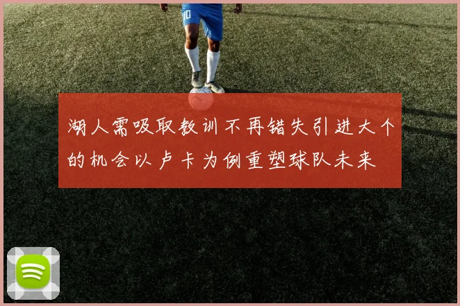 湖人需吸取教训不再错失引进大个的机会以卢卡为例重塑球队未来
