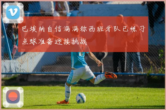 巴埃纳自信满满称西班牙队已练习点球准备迎接挑战