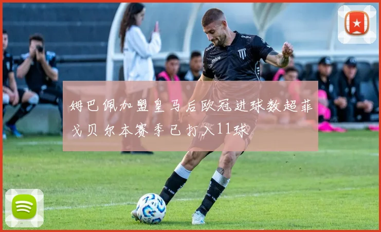 姆巴佩加盟皇马后欧冠进球数超菲戈贝尔本赛季已打入11球