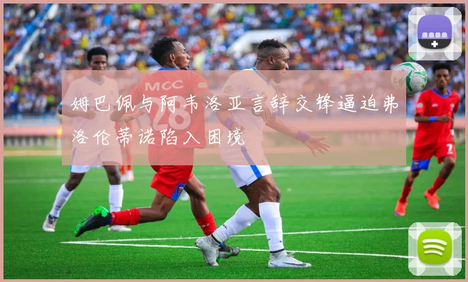 姆巴佩与阿韦洛亚言辞交锋逼迫弗洛伦蒂诺陷入困境
