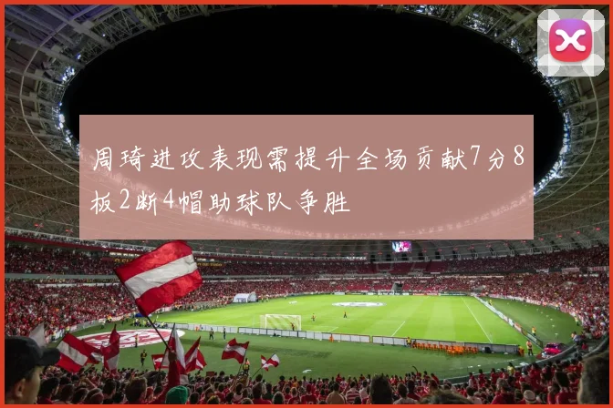 周琦进攻表现需提升全场贡献7分8板2断4帽助球队争胜