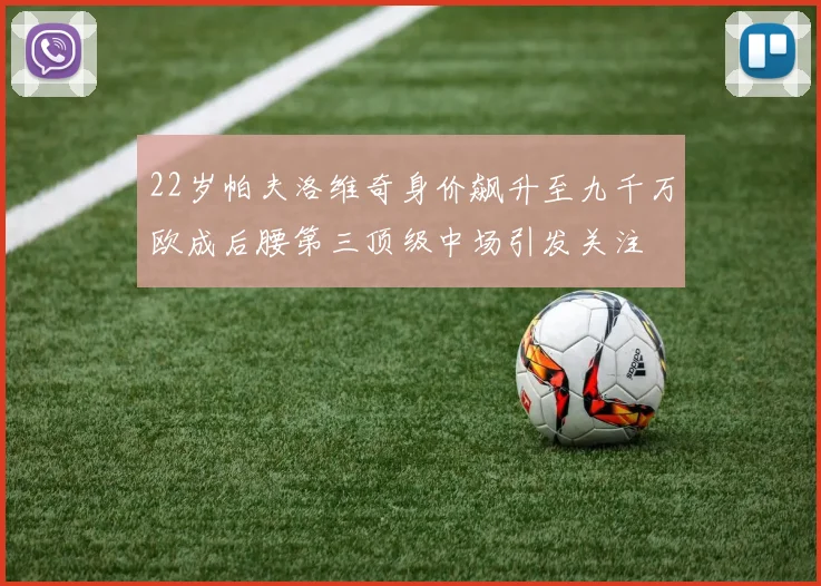 22岁帕夫洛维奇身价飙升至九千万欧成后腰第三顶级中场引发关注