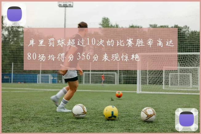 库里罚球超过10次的比赛胜率高达80场均得分356分表现惊艳